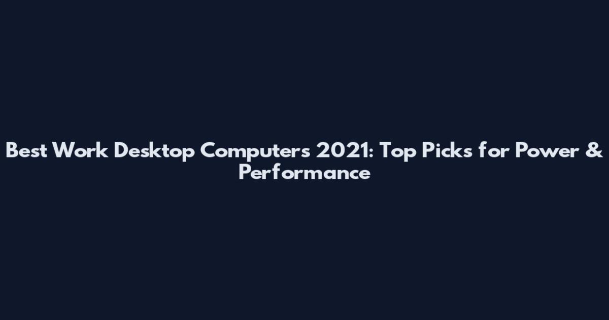 Best Work Desktop Computers 2021: Top Picks for Power & Performance
