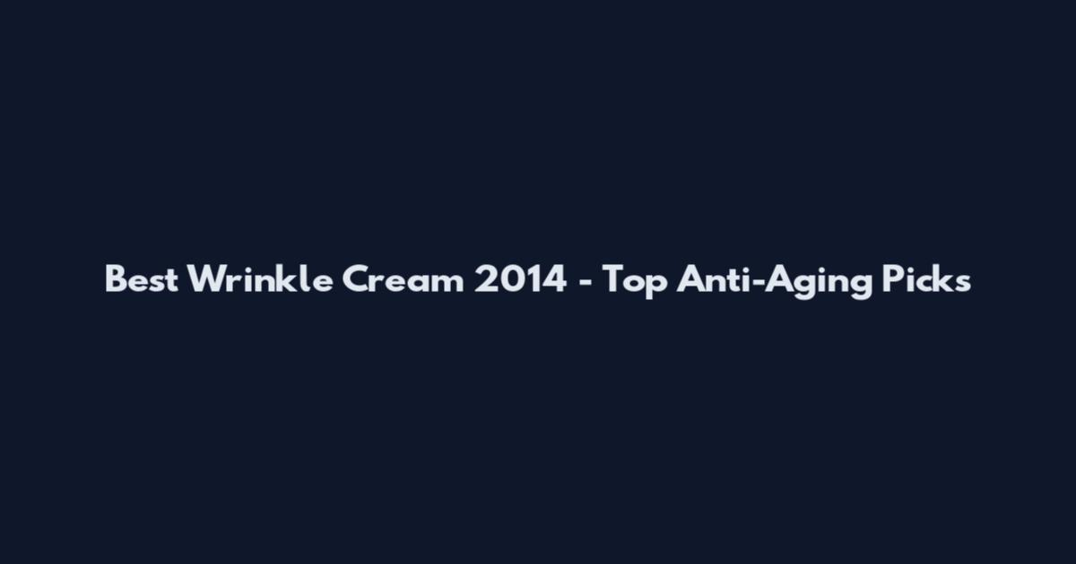 Best Wrinkle Cream 2014 - Top Anti-Aging Picks