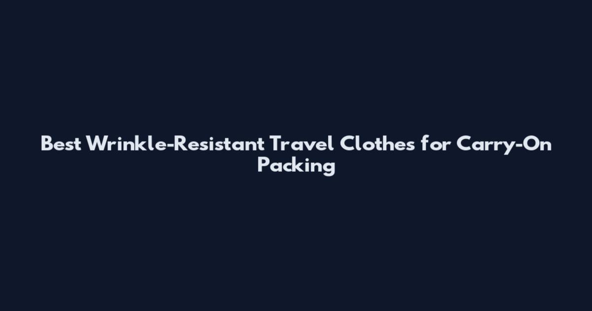 Best Wrinkle-Resistant Travel Clothes for Carry-On Packing