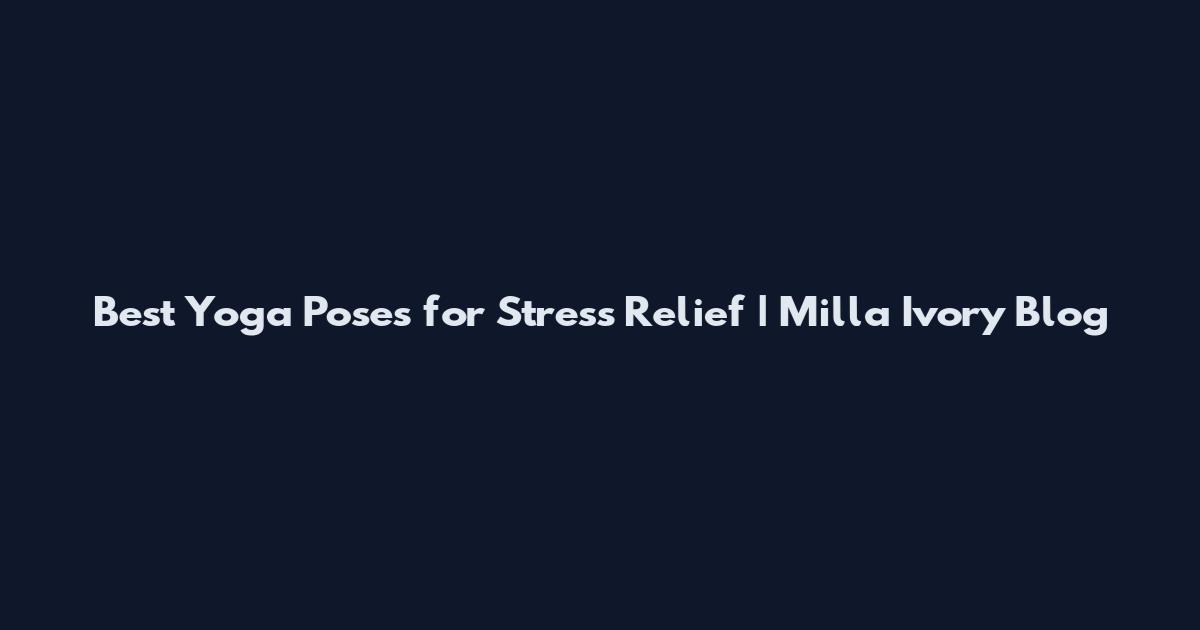Best Yoga Poses for Stress Relief | Milla Ivory Blog