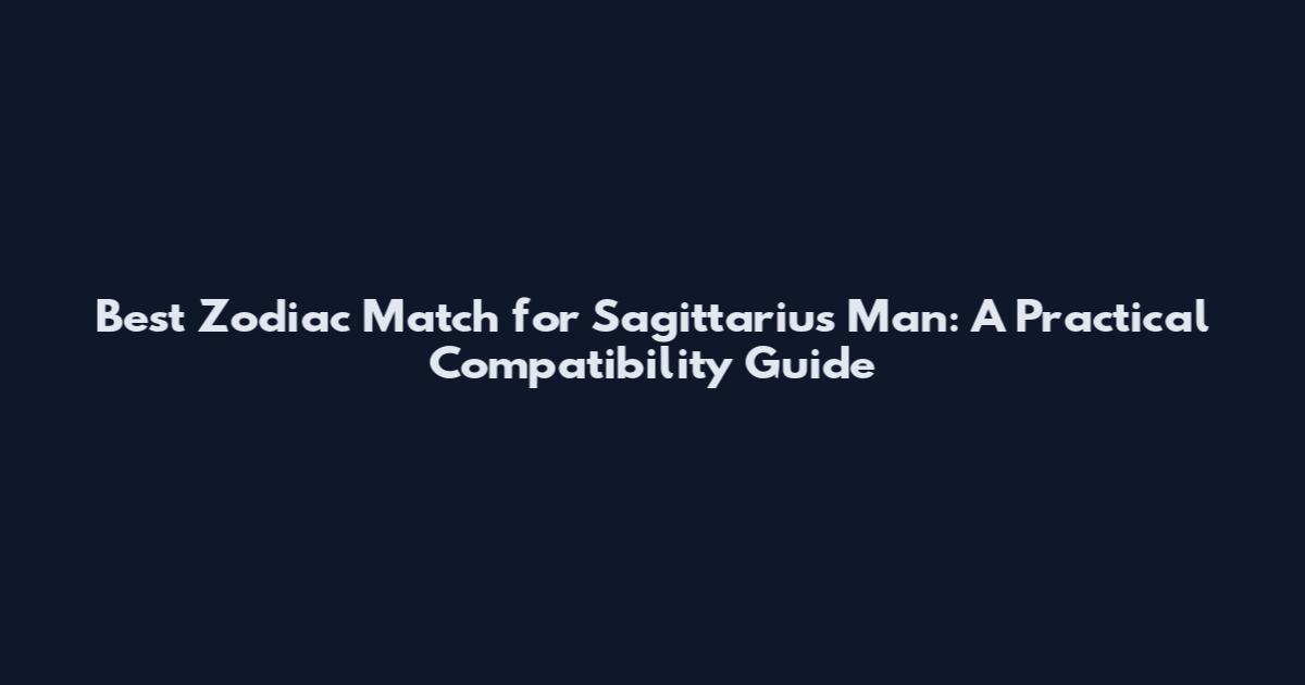 Best Zodiac Match for Sagittarius Man: A Practical Compatibility Guide