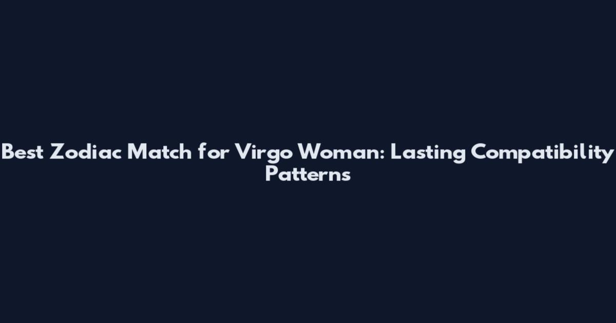Best Zodiac Match for Virgo Woman: Lasting Compatibility Patterns