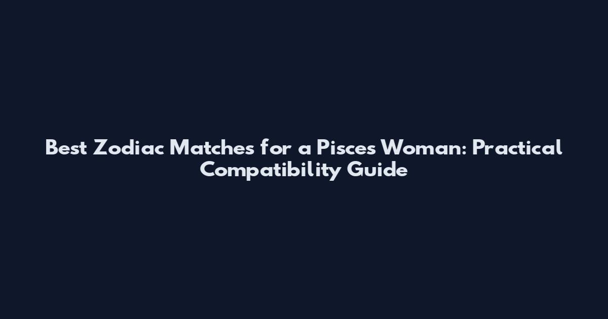 Best Zodiac Matches for a Pisces Woman: Practical Compatibility Guide
