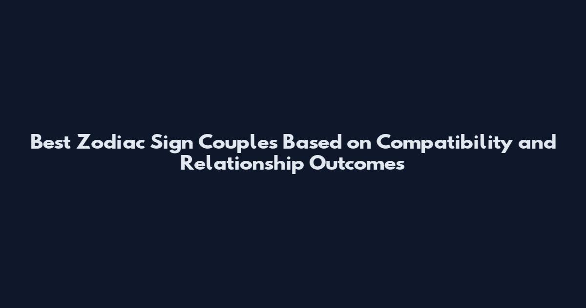 Best Zodiac Sign Couples Based on Compatibility and Relationship Outcomes