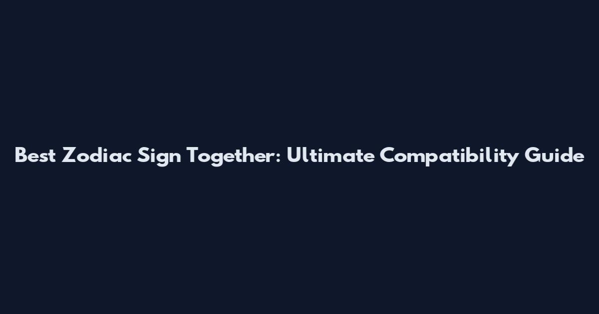 Best Zodiac Sign Together: Ultimate Compatibility Guide