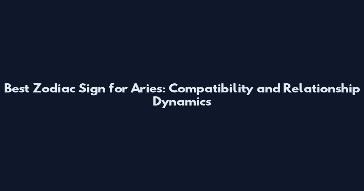 Best Zodiac Sign for Aries: Compatibility and Relationship Dynamics