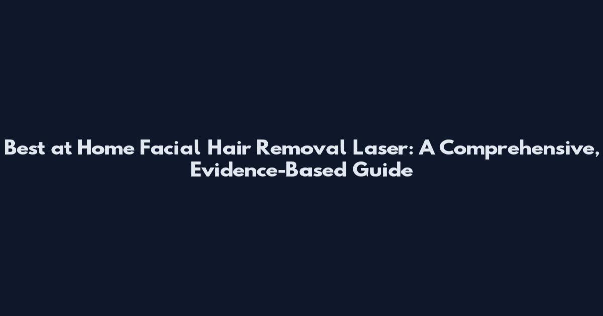 Best at Home Facial Hair Removal Laser: A Comprehensive, Evidence-Based Guide