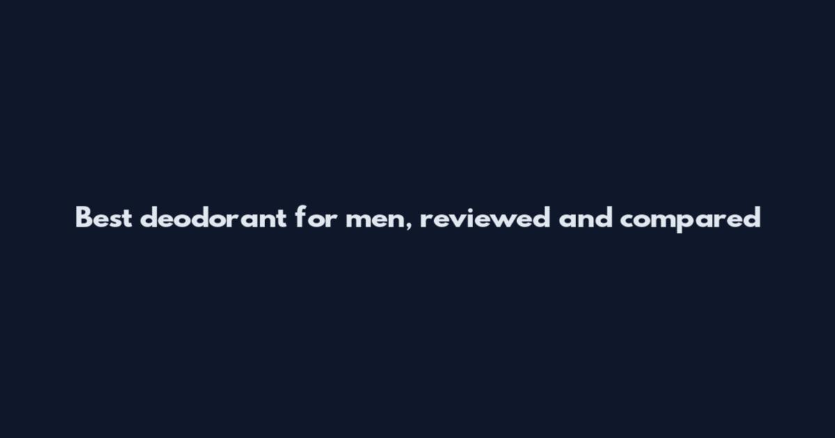Best deodorant for men, reviewed and compared