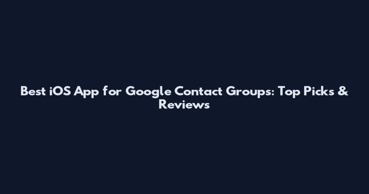 Best iOS App for Google Contact Groups: Top Picks & Reviews