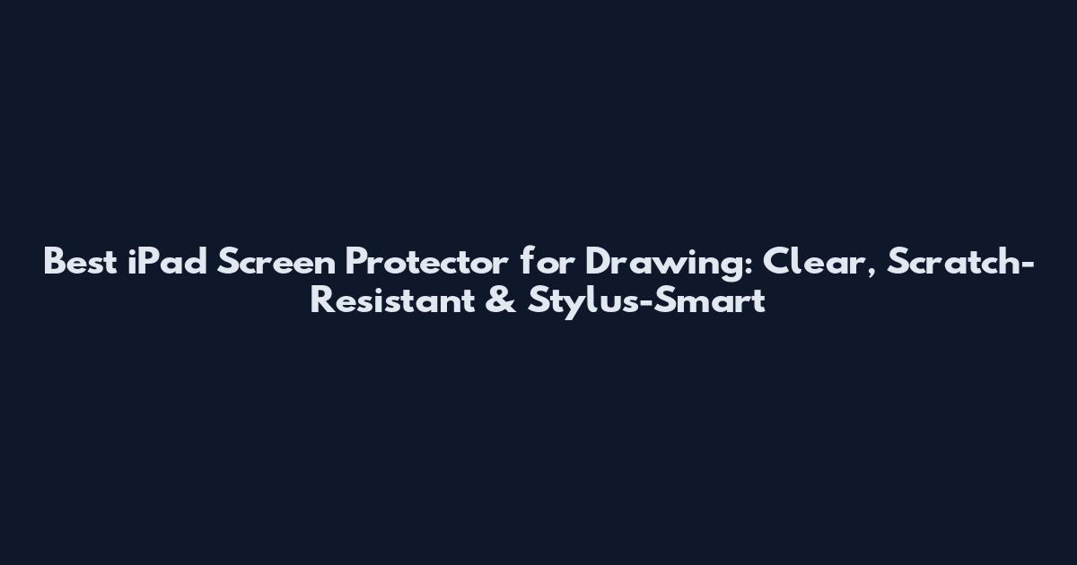 Best iPad Screen Protector for Drawing: Clear, Scratch-Resistant & Stylus-Smart