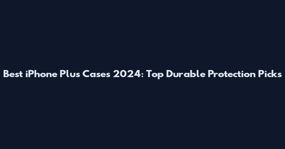 Best iPhone Plus Cases 2024: Top Durable Protection Picks