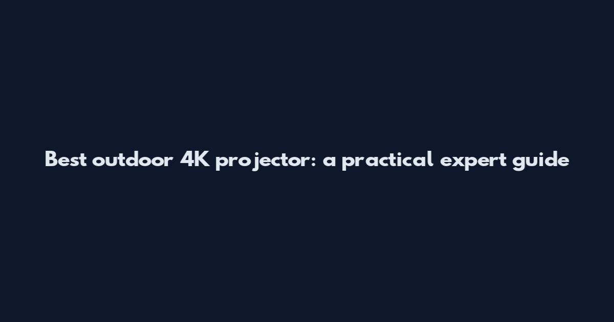 Best outdoor 4K projector: a practical expert guide