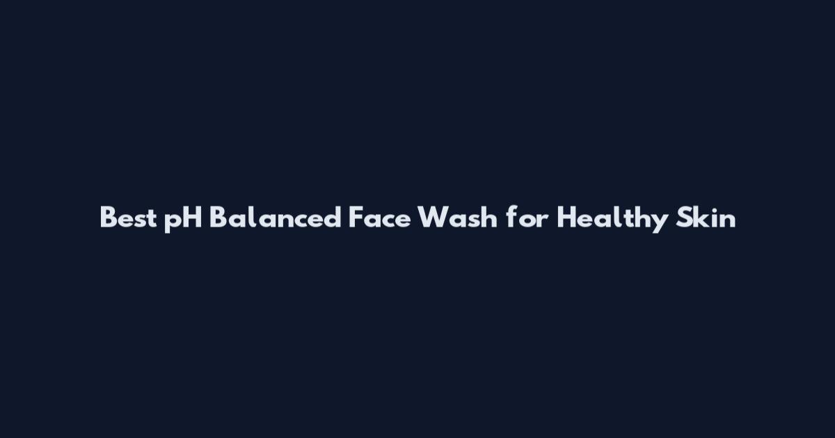 Best pH Balanced Face Wash for Healthy Skin