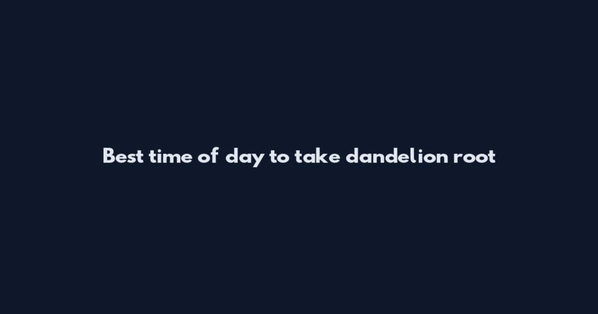 Best time of day to take dandelion root