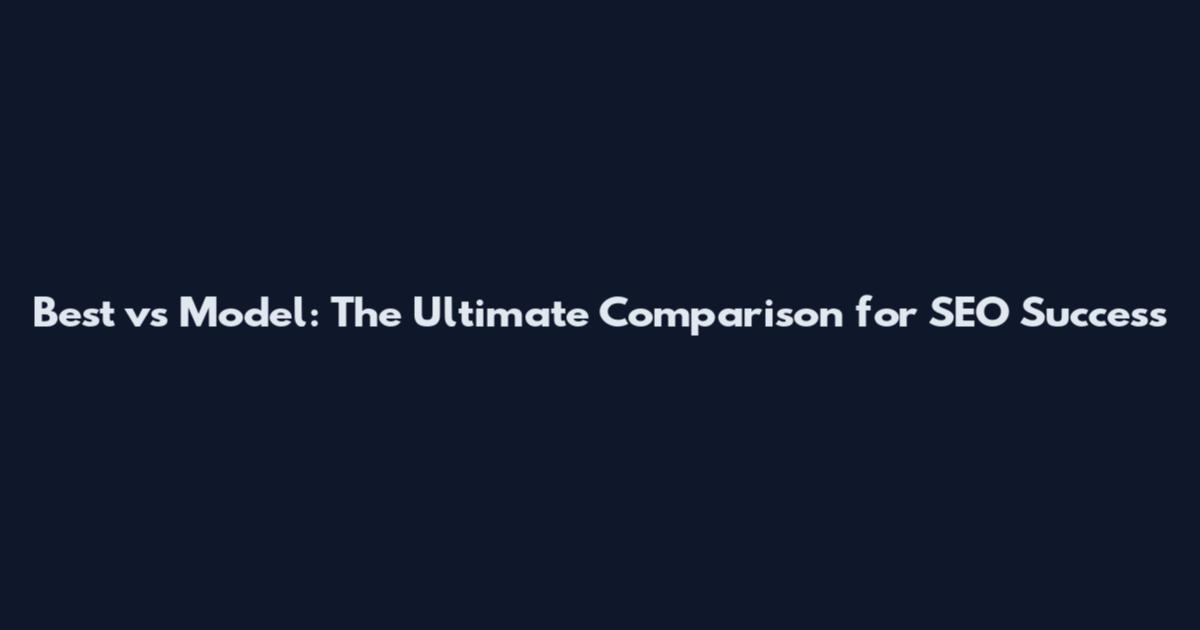 Best vs Model: The Ultimate Comparison for SEO Success