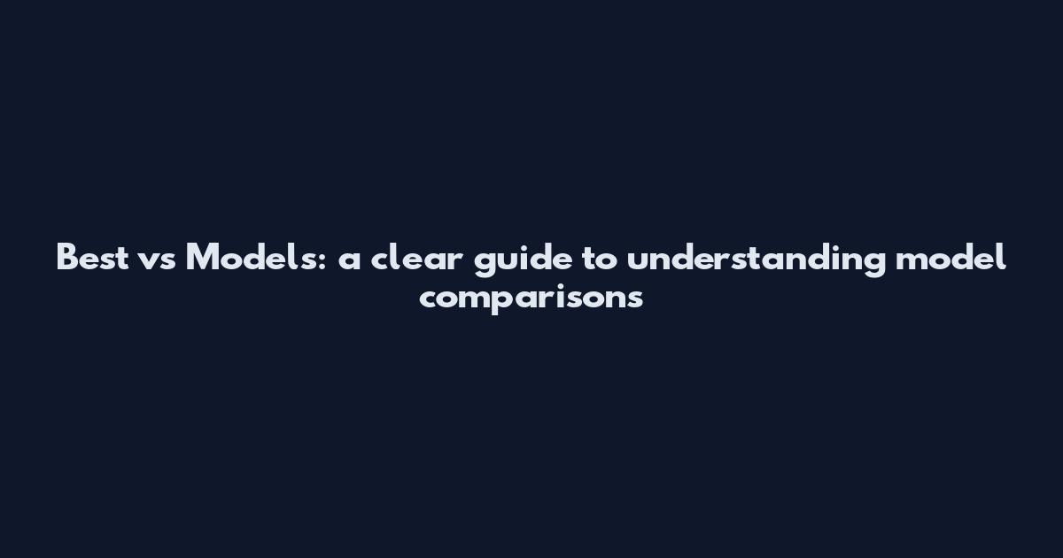 Best vs Models: a clear guide to understanding model comparisons