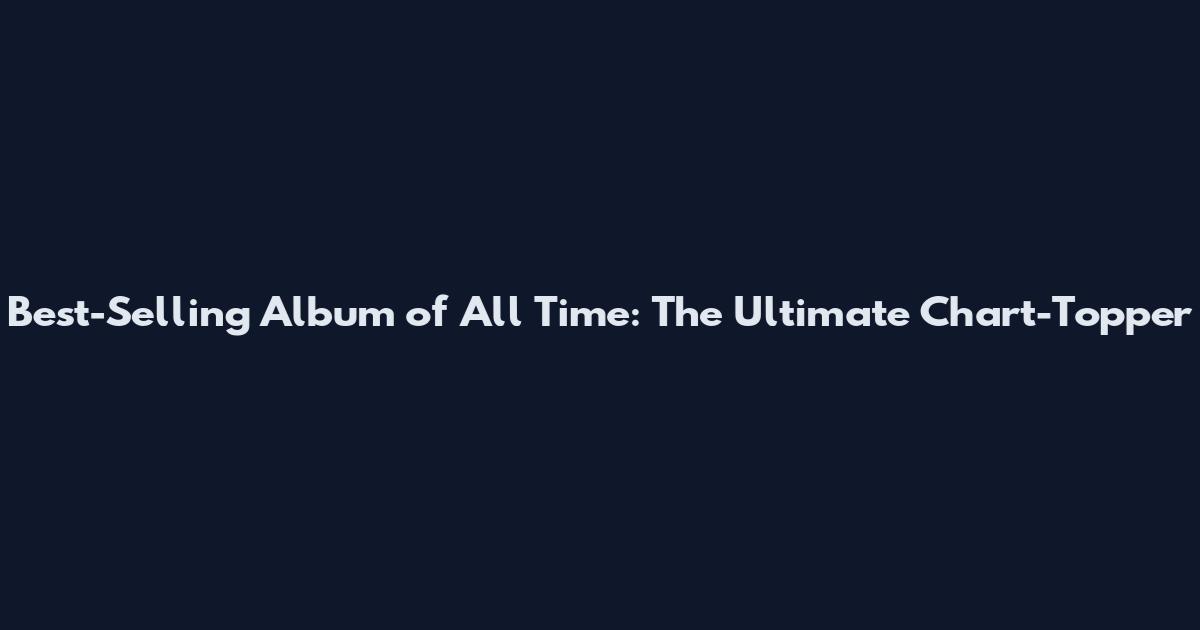 Best-Selling Album of All Time: The Ultimate Chart-Topper