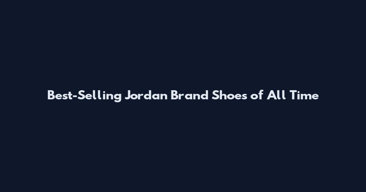 Best-Selling Jordan Brand Shoes of All Time