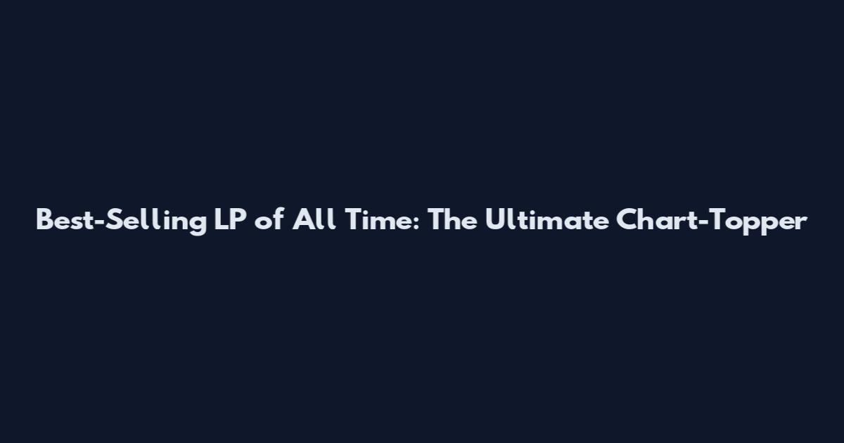 Best-Selling LP of All Time: The Ultimate Chart-Topper