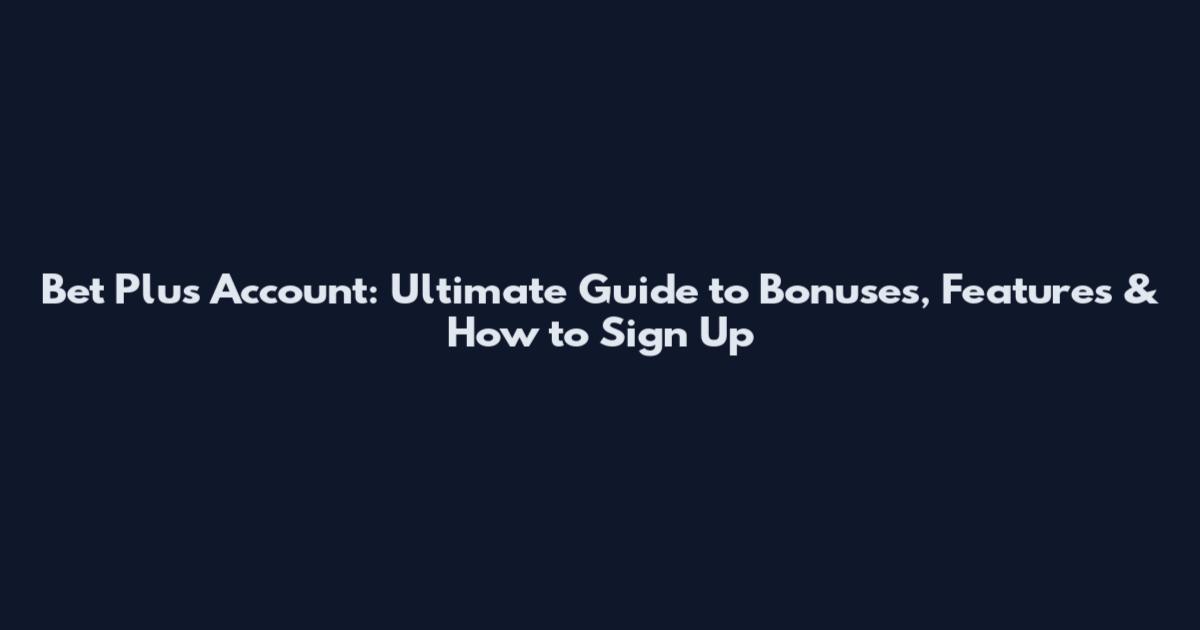 Bet Plus Account: Ultimate Guide to Bonuses, Features & How to Sign Up
