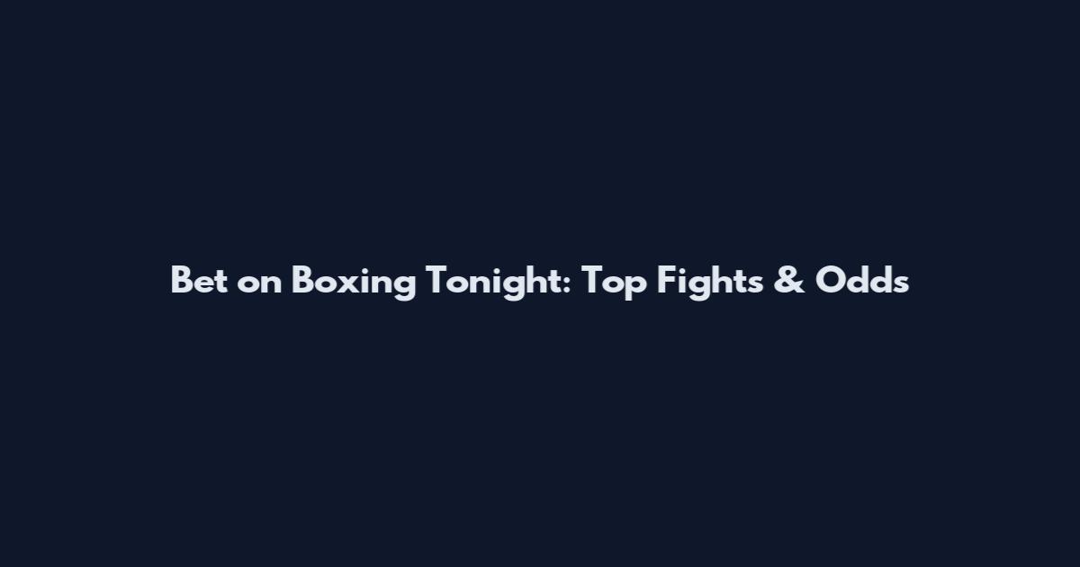 Bet on Boxing Tonight: Top Fights & Odds