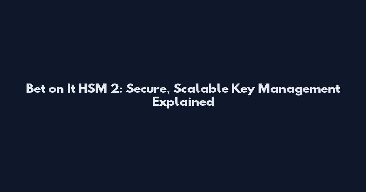 Bet on It HSM 2: Secure, Scalable Key Management Explained