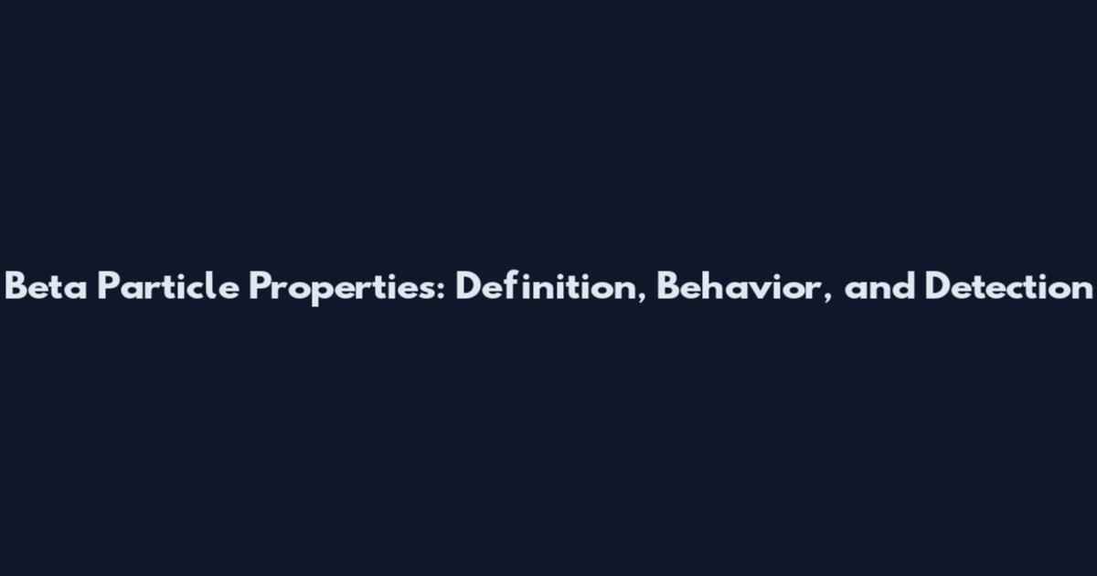 Beta Particle Properties: Definition, Behavior, and Detection
