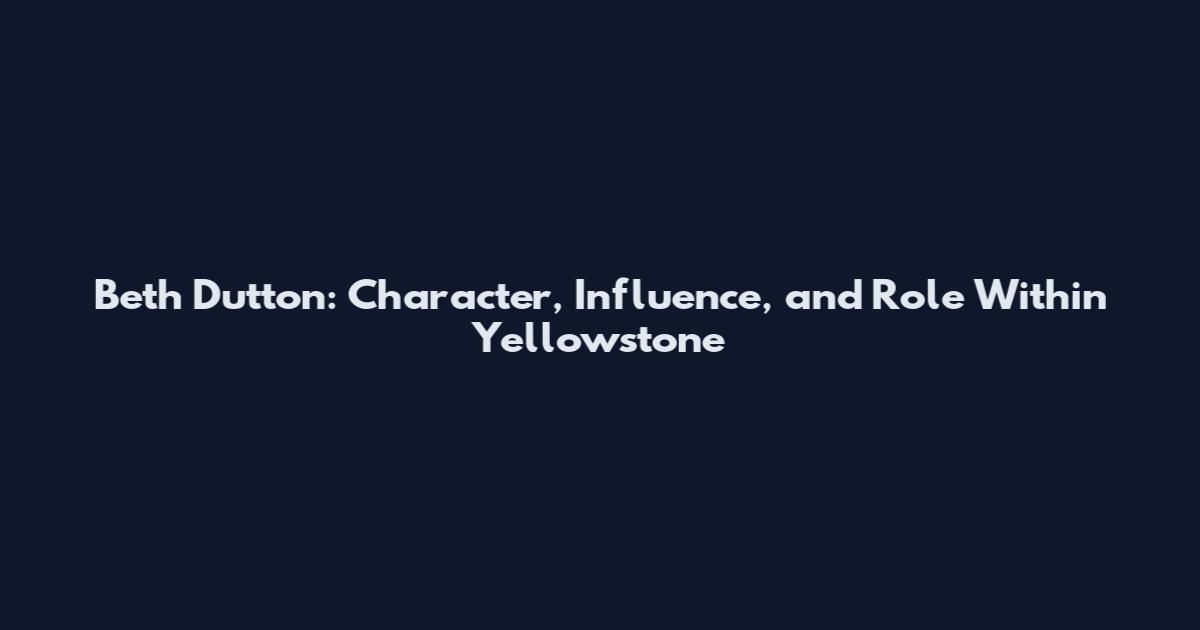 Beth Dutton: Character, Influence, and Role Within Yellowstone