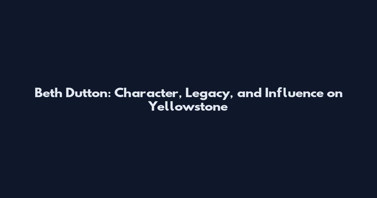 Beth Dutton: Character, Legacy, and Influence on Yellowstone