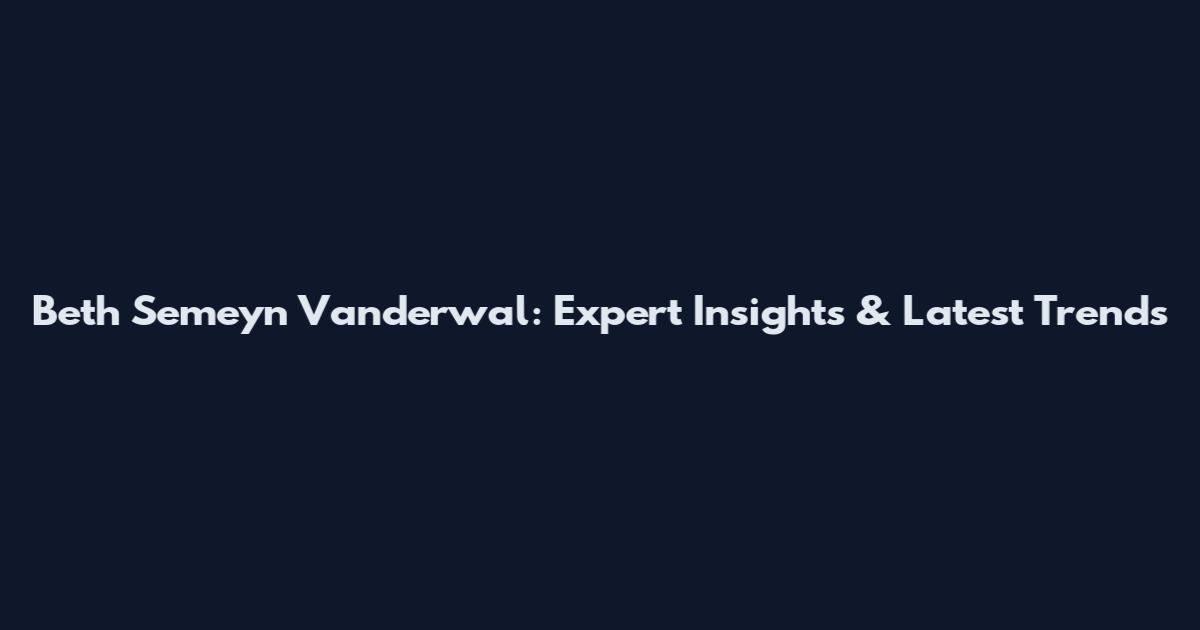 Beth Semeyn Vanderwal: Expert Insights & Latest Trends