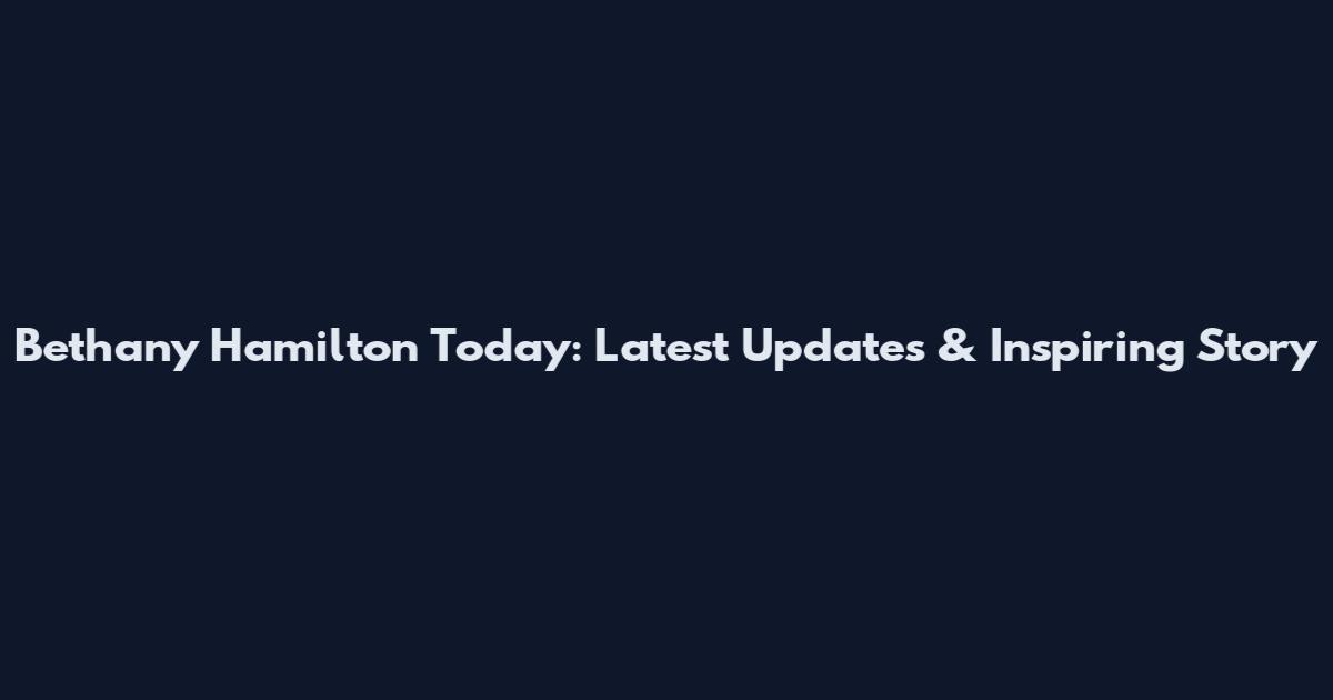 Bethany Hamilton Today: Latest Updates & Inspiring Story