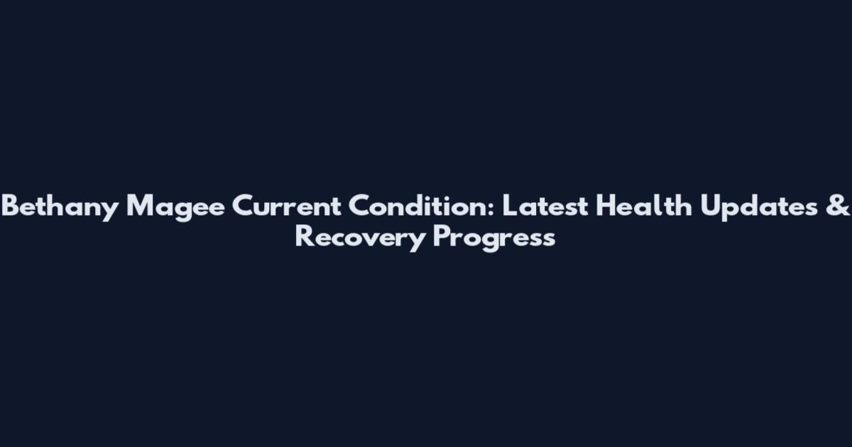 Bethany Magee Current Condition: Latest Health Updates & Recovery Progress
