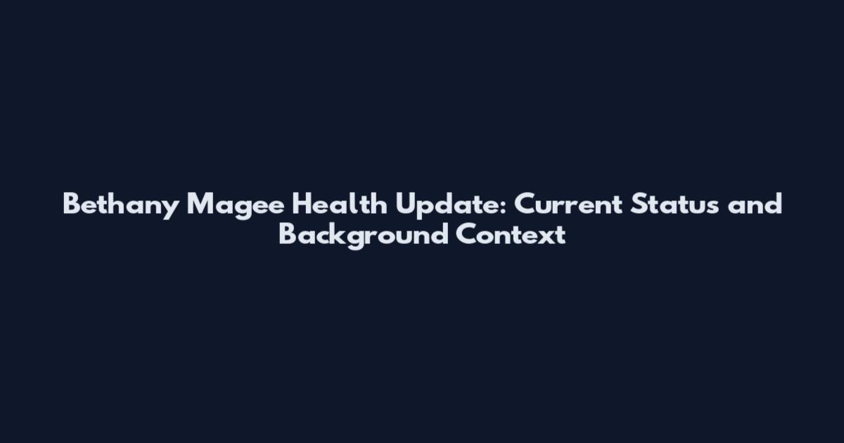 Bethany Magee Health Update: Current Status and Background Context