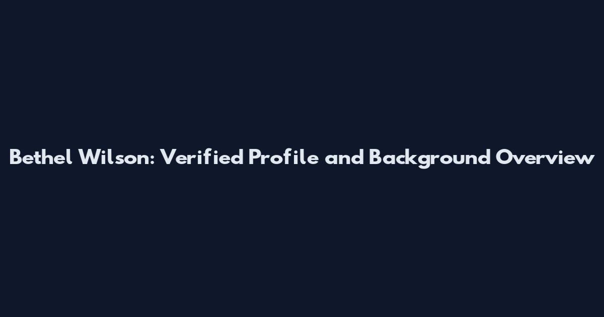 Bethel Wilson: Verified Profile and Background Overview