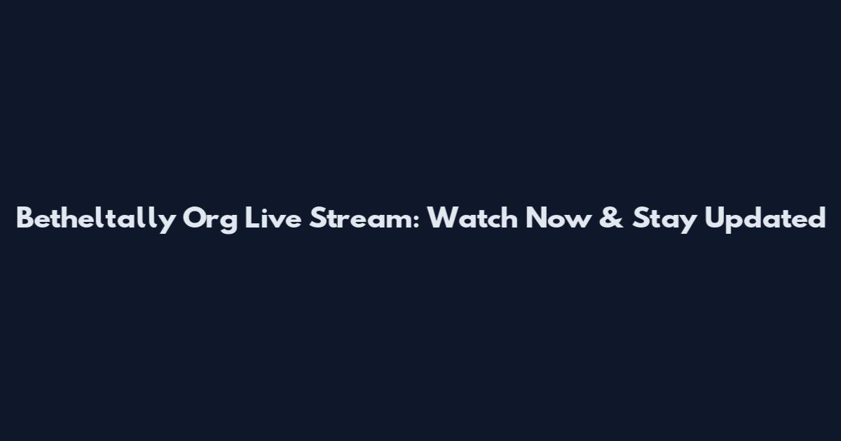 Betheltally Org Live Stream: Watch Now & Stay Updated