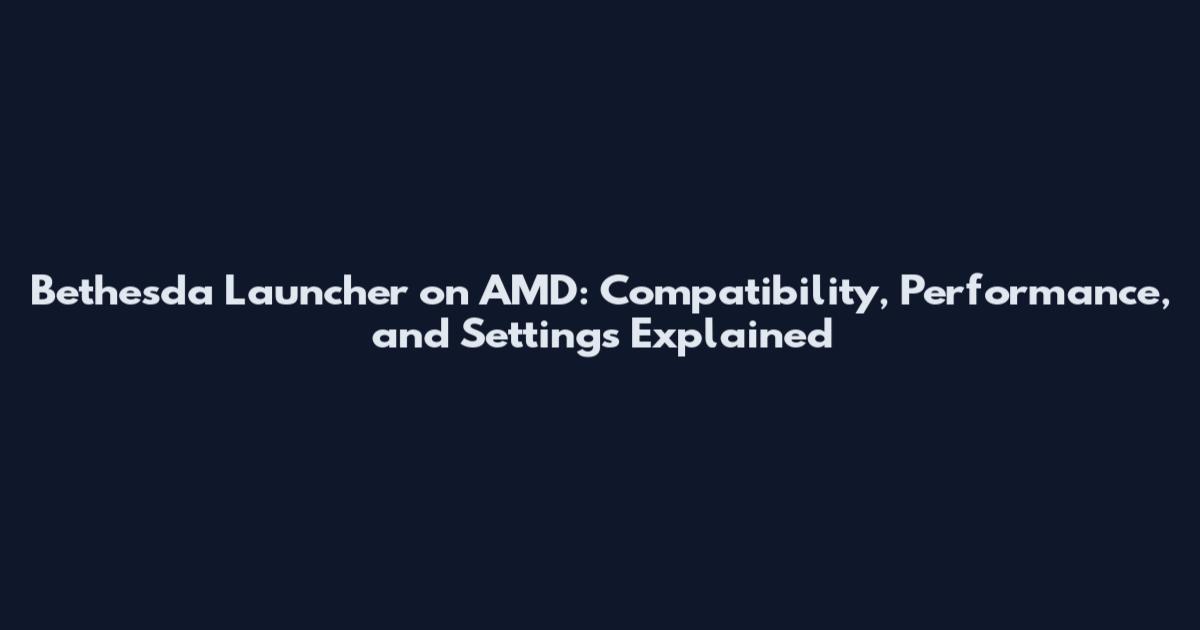 Bethesda Launcher on AMD: Compatibility, Performance, and Settings Explained
