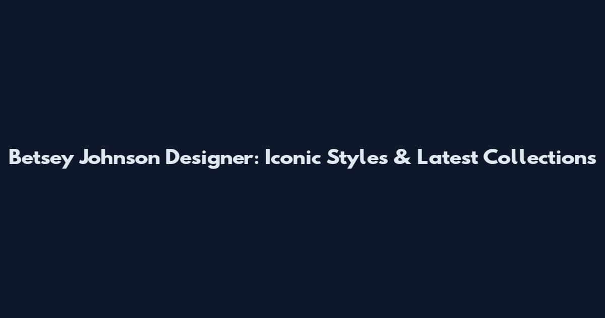 Betsey Johnson Designer: Iconic Styles & Latest Collections