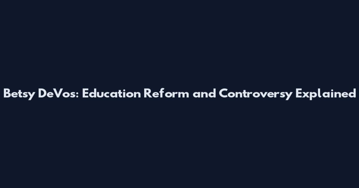 Betsy DeVos: Education Reform and Controversy Explained