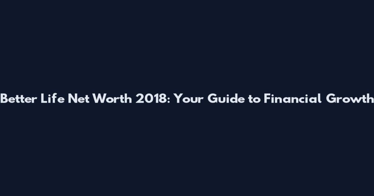 Better Life Net Worth 2018: Your Guide to Financial Growth