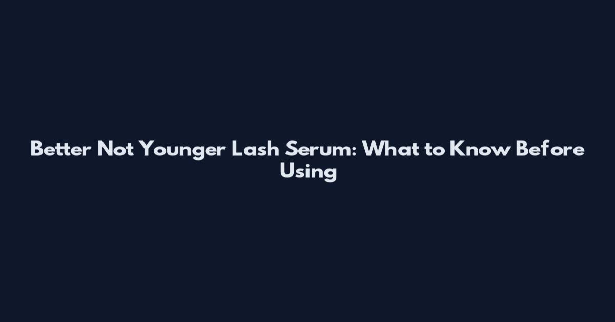 Better Not Younger Lash Serum: What to Know Before Using