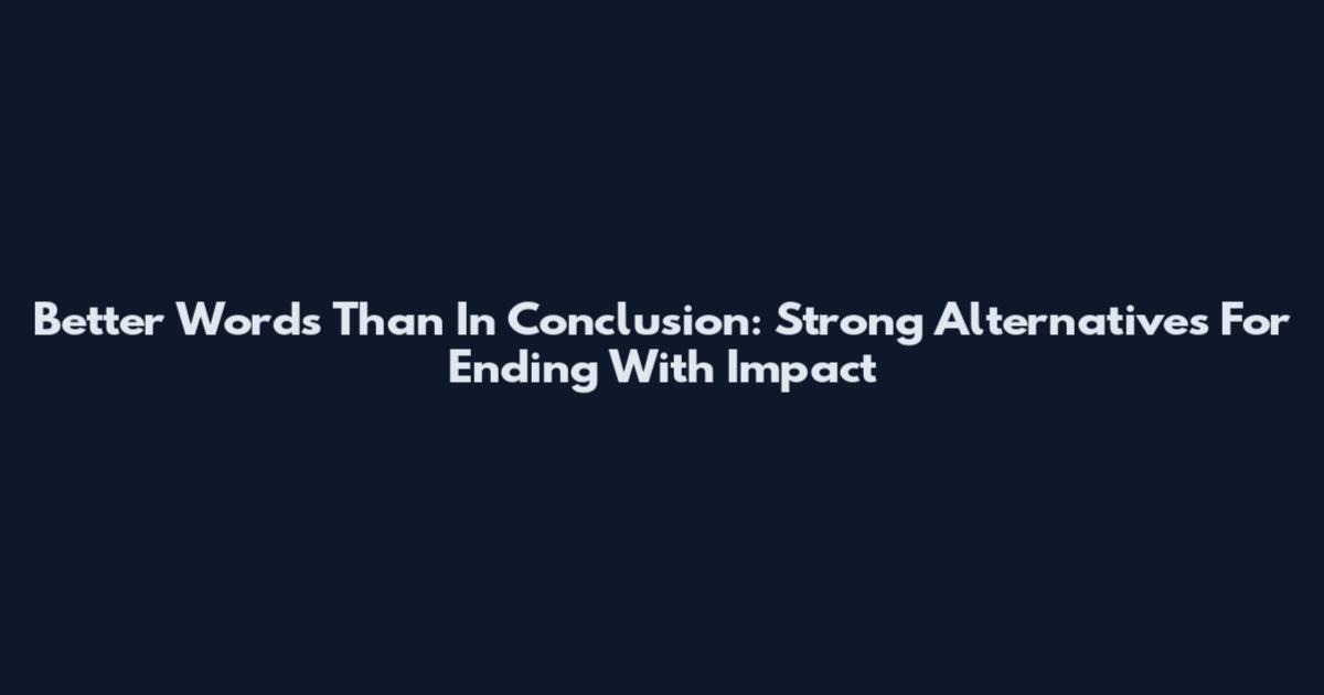 Better Words Than In Conclusion: Strong Alternatives For Ending With Impact
