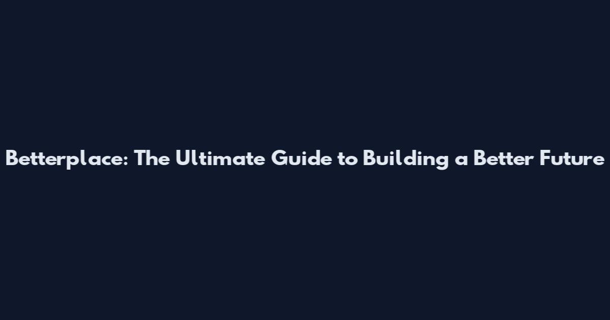 Betterplace: The Ultimate Guide to Building a Better Future