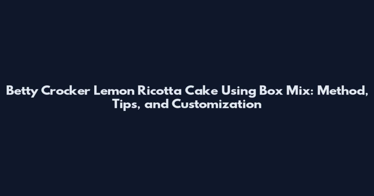 Betty Crocker Lemon Ricotta Cake Using Box Mix: Method, Tips, and Customization