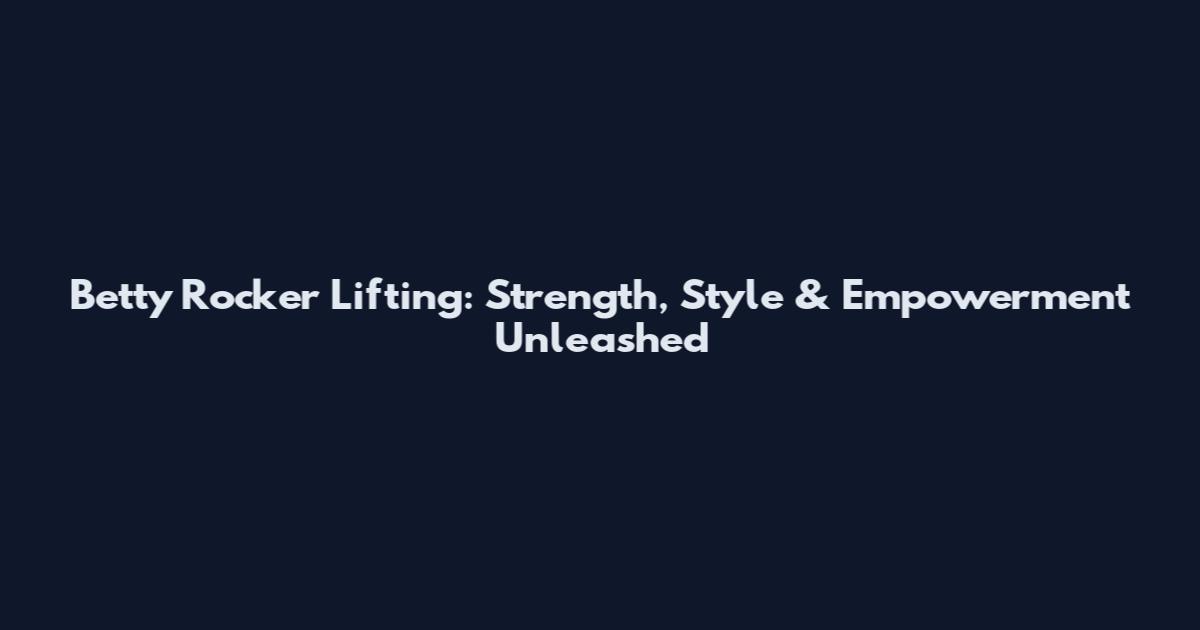 Betty Rocker Lifting: Strength, Style & Empowerment Unleashed