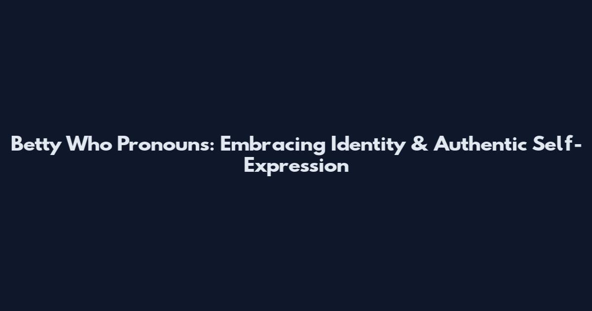 Betty Who Pronouns: Embracing Identity & Authentic Self-Expression