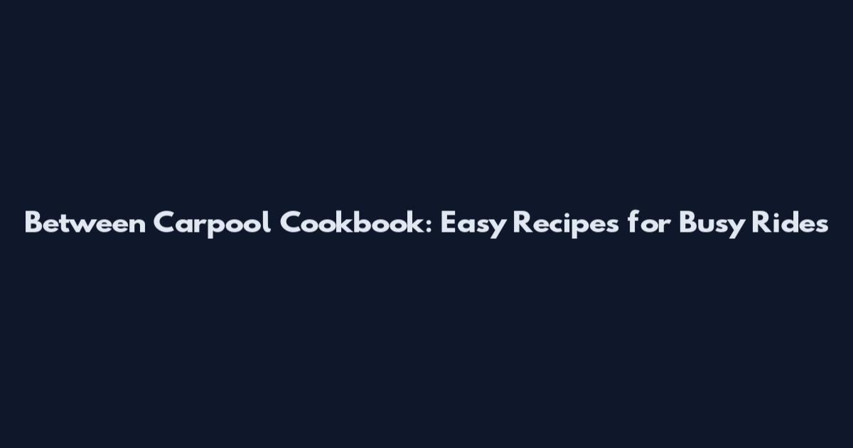 Between Carpool Cookbook: Easy Recipes for Busy Rides