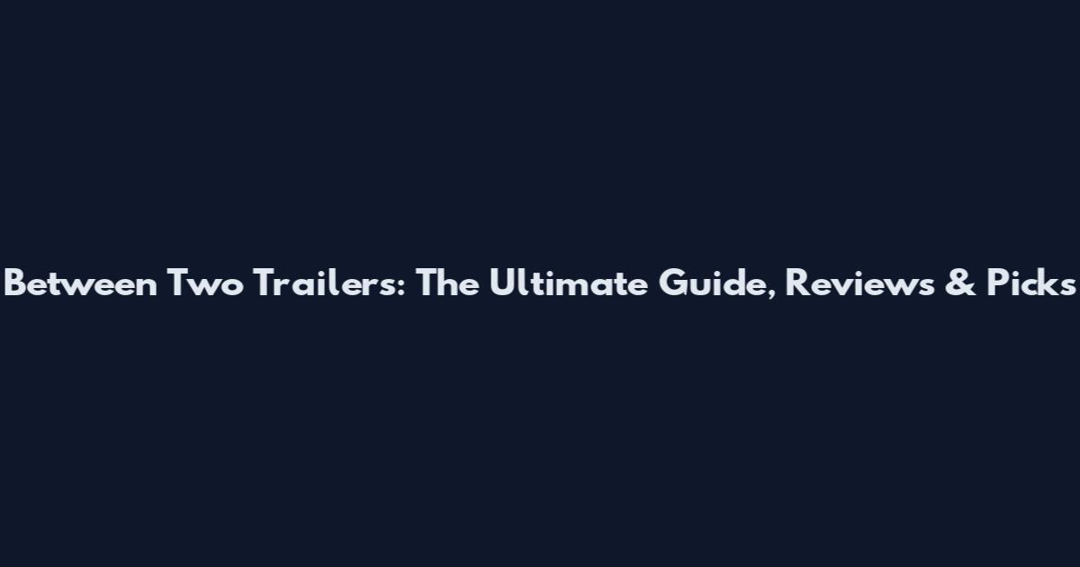 Between Two Trailers: The Ultimate Guide, Reviews & Picks