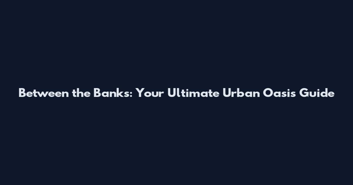 Between the Banks: Your Ultimate Urban Oasis Guide