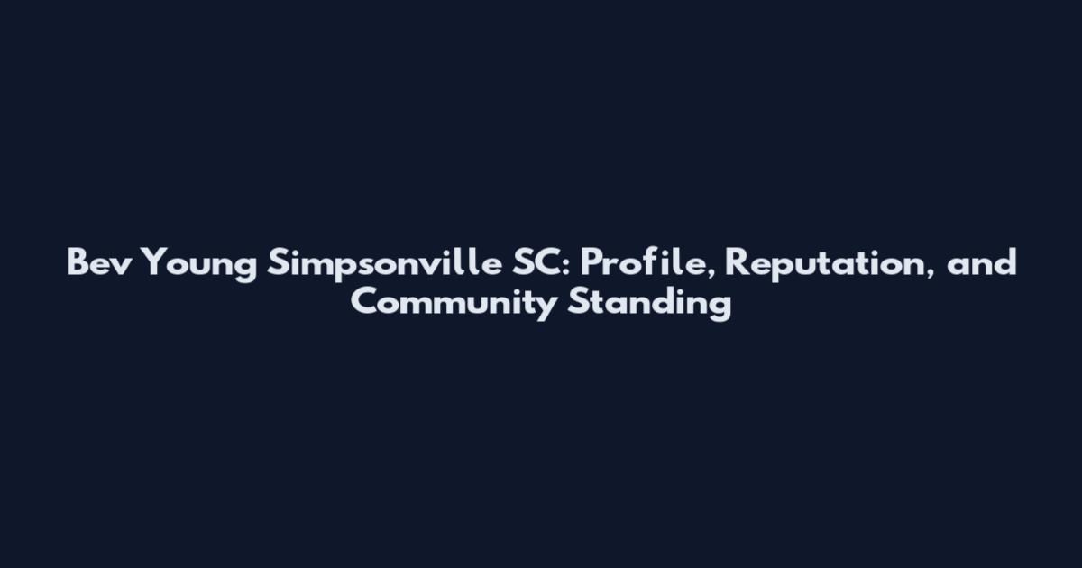Bev Young Simpsonville SC: Profile, Reputation, and Community Standing