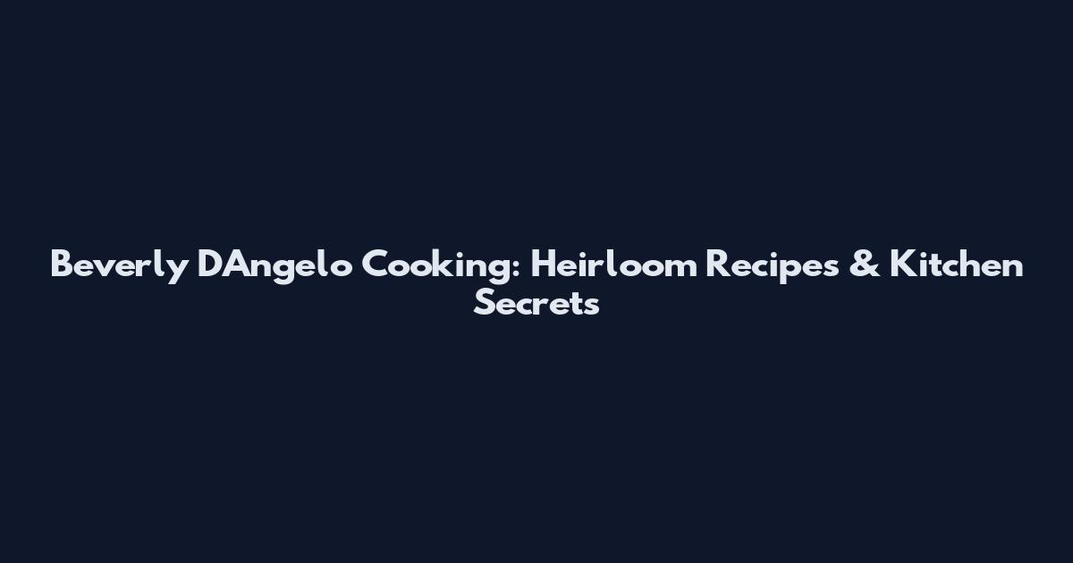 Beverly D'Angelo Cooking: Heirloom Recipes & Kitchen Secrets